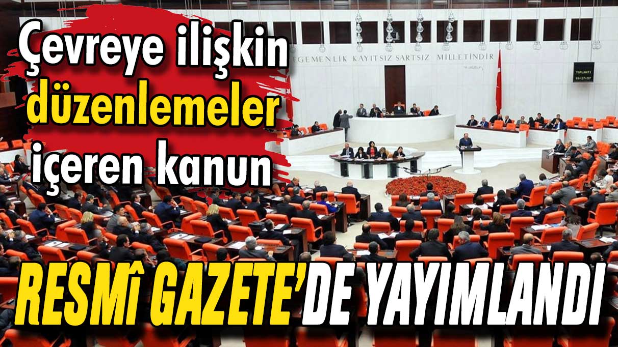 Çevreye ilişkin düzenlemeler içeren kanun Resmi Gazete'de