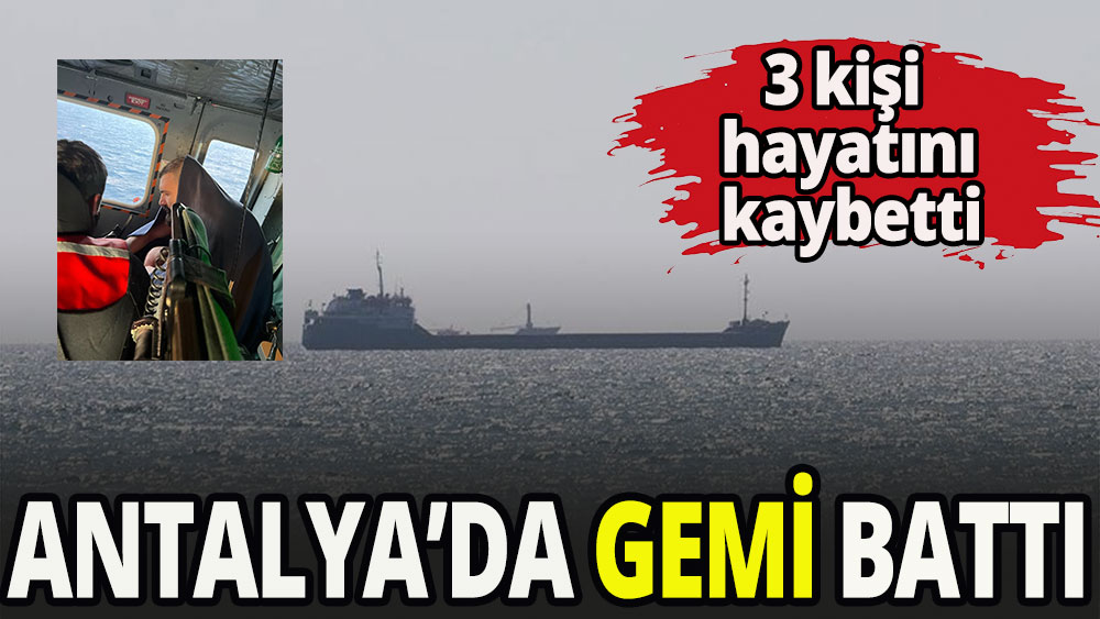 Antalya açıklarında ticari gemi battı; 3 kişi hayatını kaybetti