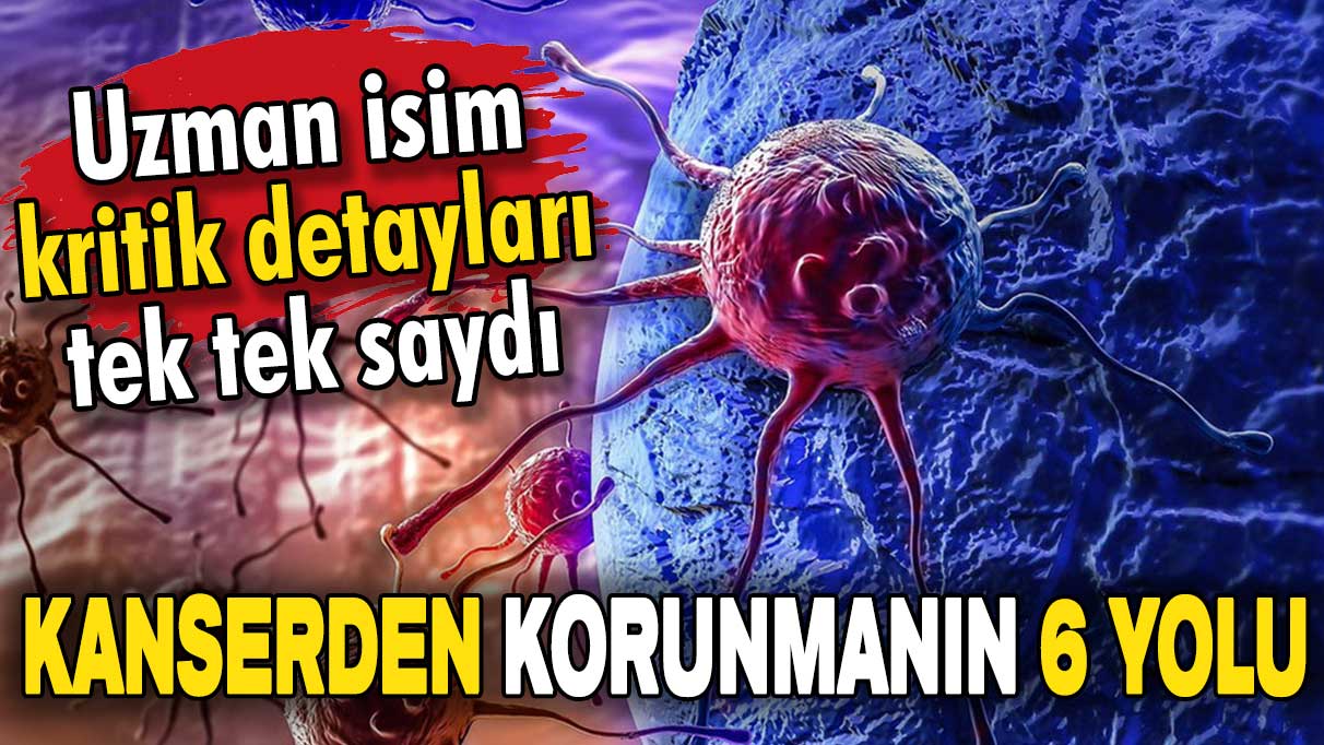 Uzman tek tek saydı: İşte kanserden korunmanın 6 yolu!