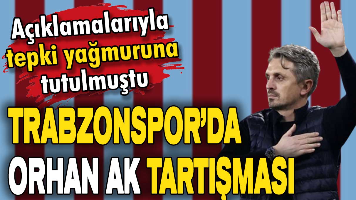 Trabzonspor'da Orhan Ak tartışması: Açıklamaları tepki toplamıştı