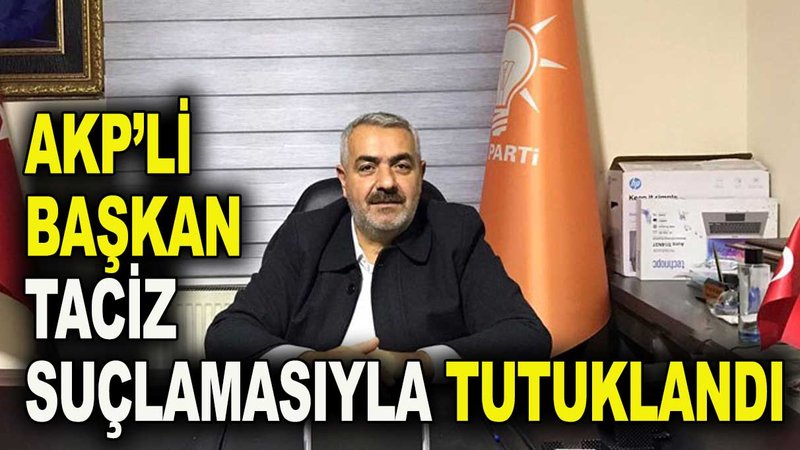 AKP’li başkan taciz suçlamasıyla tutuklandı