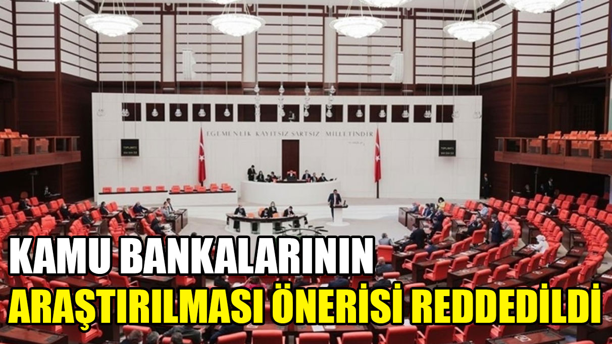 Kamu bankalarının araştırılması önerisi AKP-MHP oylarıyla reddedildi