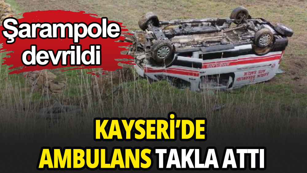 Kayseri'de ambulans şarampole yuvarlandı