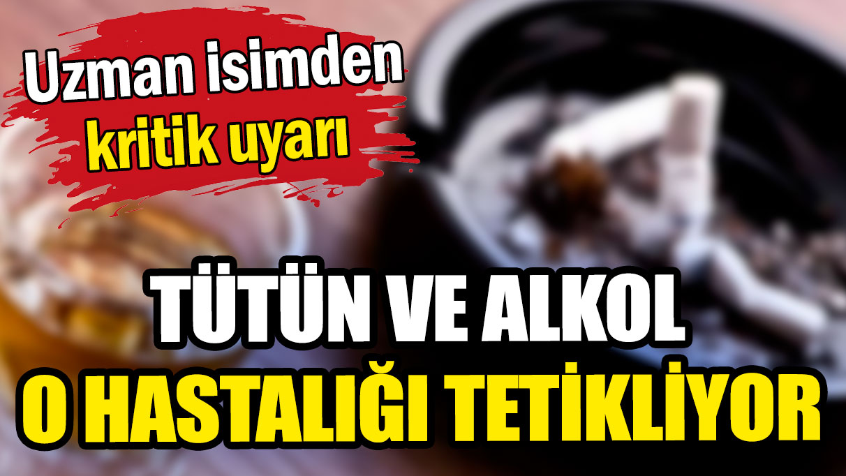 Uzman isimden tütün ve alkol uyarısı: O hastalığı tetiklediği ortaya çıktı!