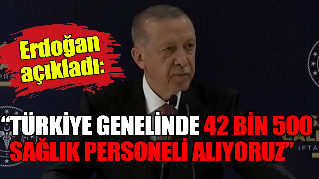 Erdoğan: Türkiye genelinde 42 bin 500 sağlık personeli alıyoruz