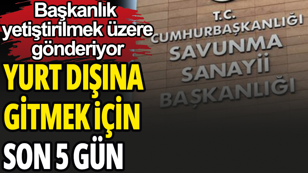 Yurt dışına gitmek için son 5 gün: Savunma Sanayi Başkanlığı gönderiyor