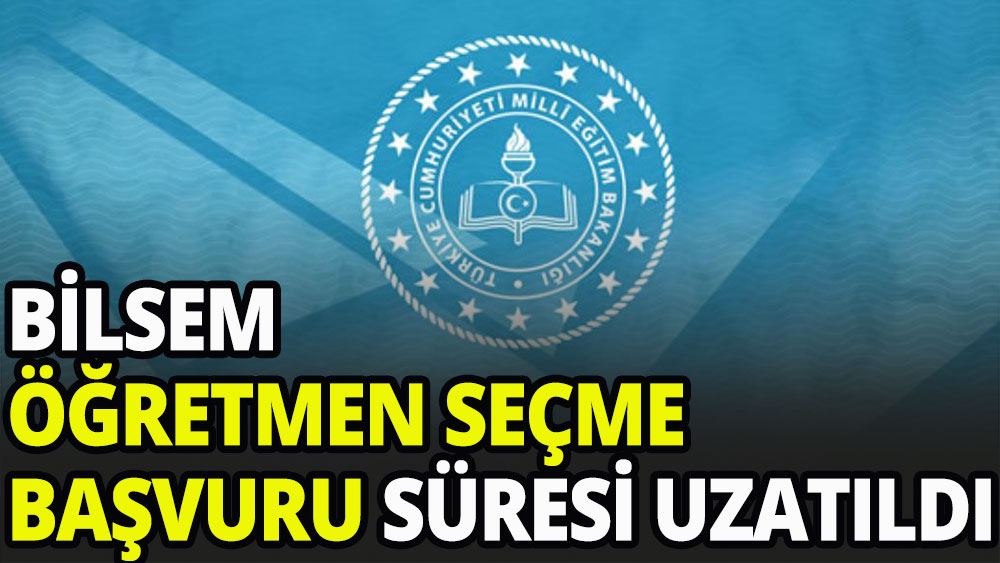 BİLSEM öğretmen seçme ve atama başvuru süresi uzatıldı 