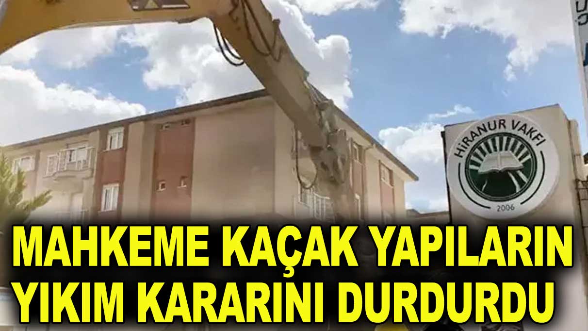 Mahkeme Hiranur Vakfı'nın kaçak yapılarının yıkımını durdurdu