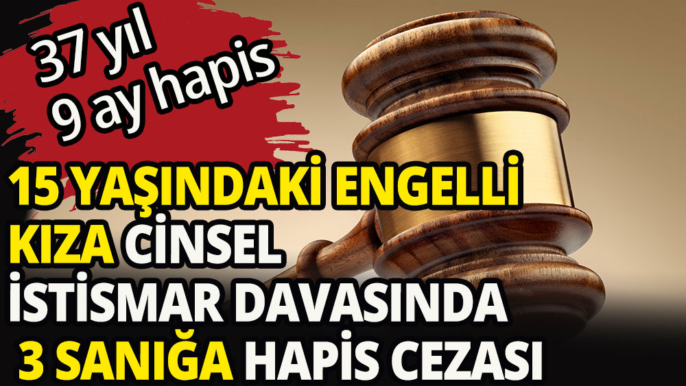 15 yaşındaki engelli kıza cinsel istismar davasında 3 sanığa hapis cezası