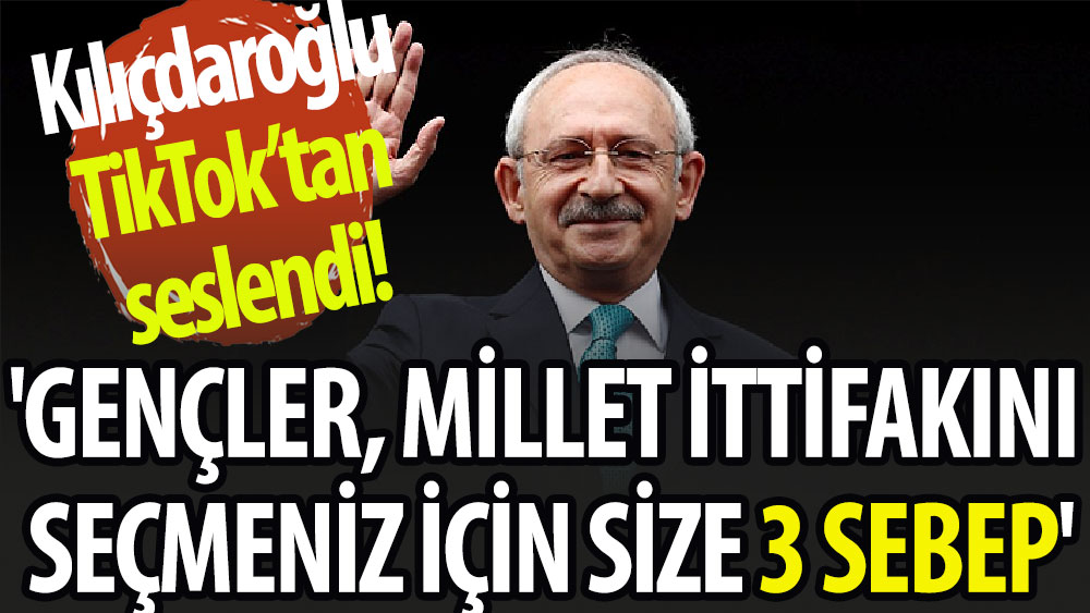 Kılıçdaroğlu TikTok'tan seslendi: ''Gençler, Millet İttifakını seçmeniz için size 3 sebep''