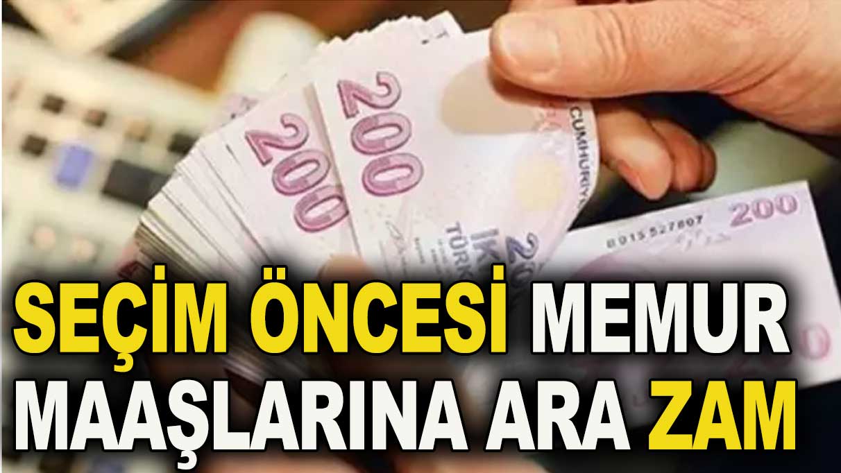 Seçim öncesi memur maaşlarına ara zam