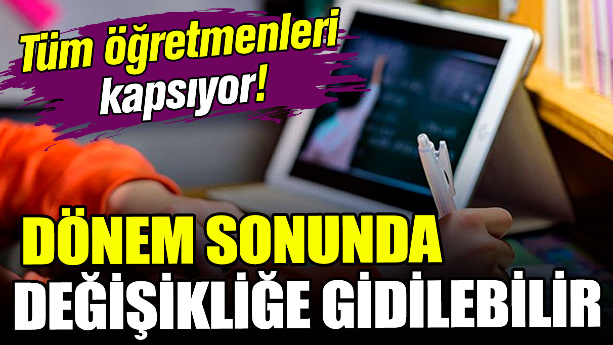 Öğretmenler dikkat: Dönem sonunda değişikliğe gidilebilir!