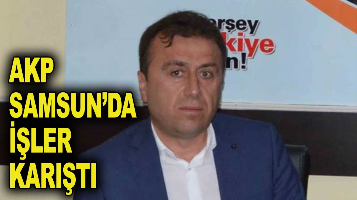 AKP’de Ordu’dan sonra Samsun’da da işler karıştı