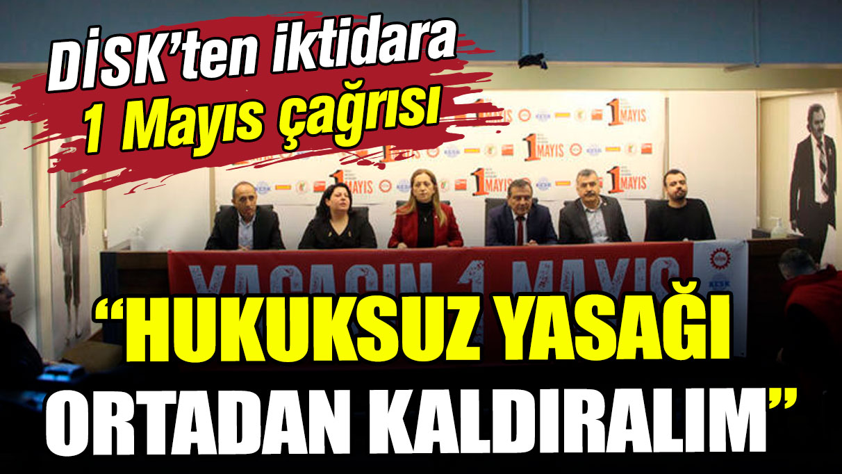 DİSK'ten iktidara 1 Mayıs çağrısı: Hukuksuz yasağı kaldıralım!