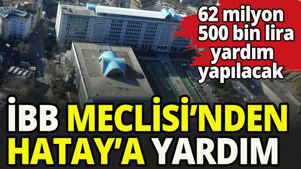 İBB Meclisi'nden Hatay'a 62 milyon 500 bin lira nakdi yardım kararı