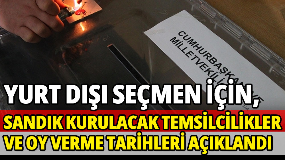 Yurt dışı seçmen için sandık kurulacak temsilcilikler ve oy verme tarihleri açıklandı