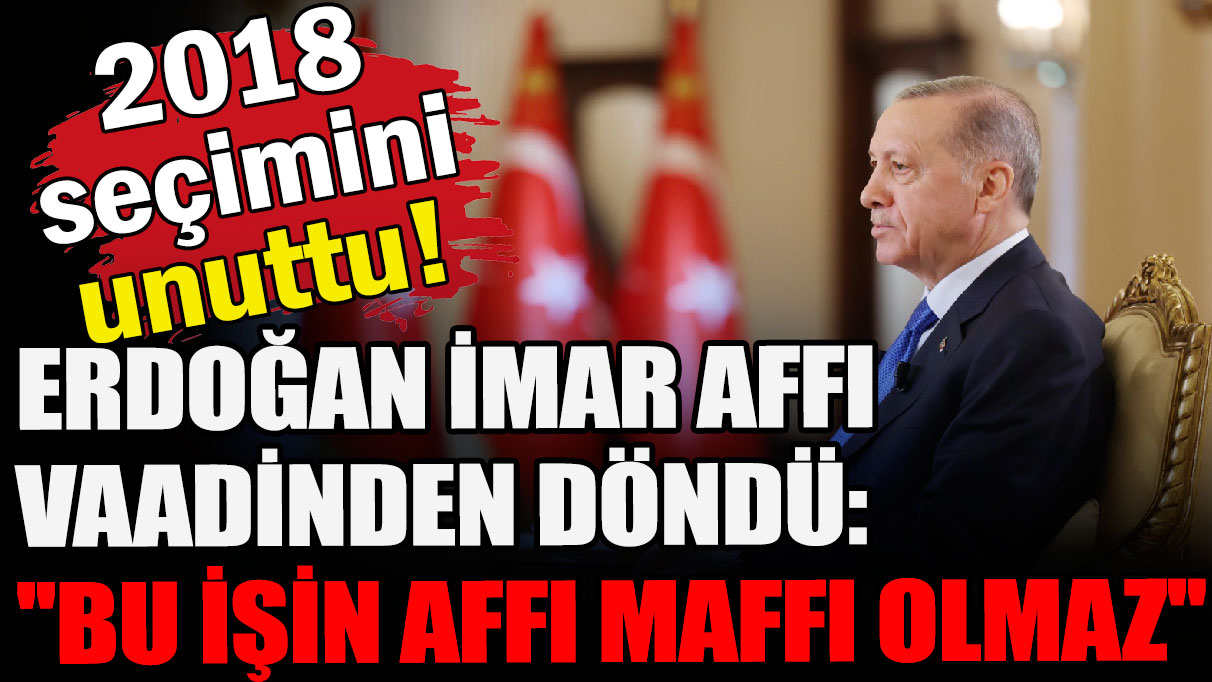 Erdoğan imar affı vaadinden döndü:  ''Bu işin affı maffı olmaz''