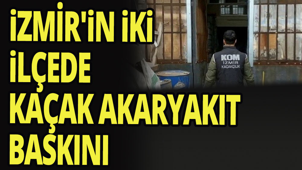 İzmir'in iki ilçede kaçak akaryakıt baskını