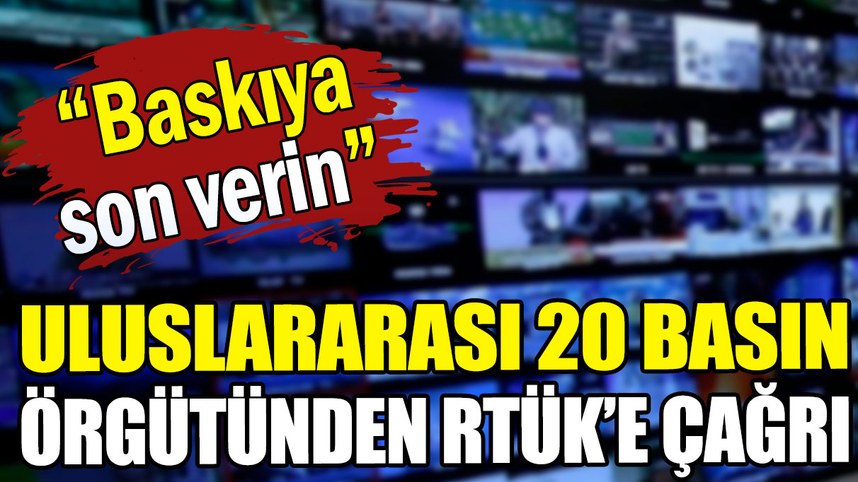 Uluslararası 20 basın örgütü RTÜK'e çağrıda bulundu: Baskıya son verin!