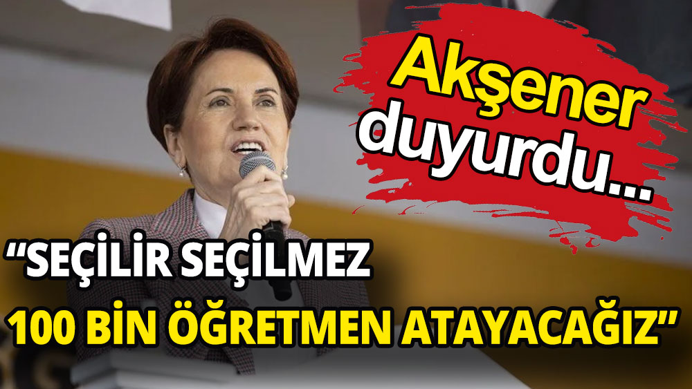 Meral Akşener duyurdu: Seçilir seçilmez 100 bin öğretmen atayacağız