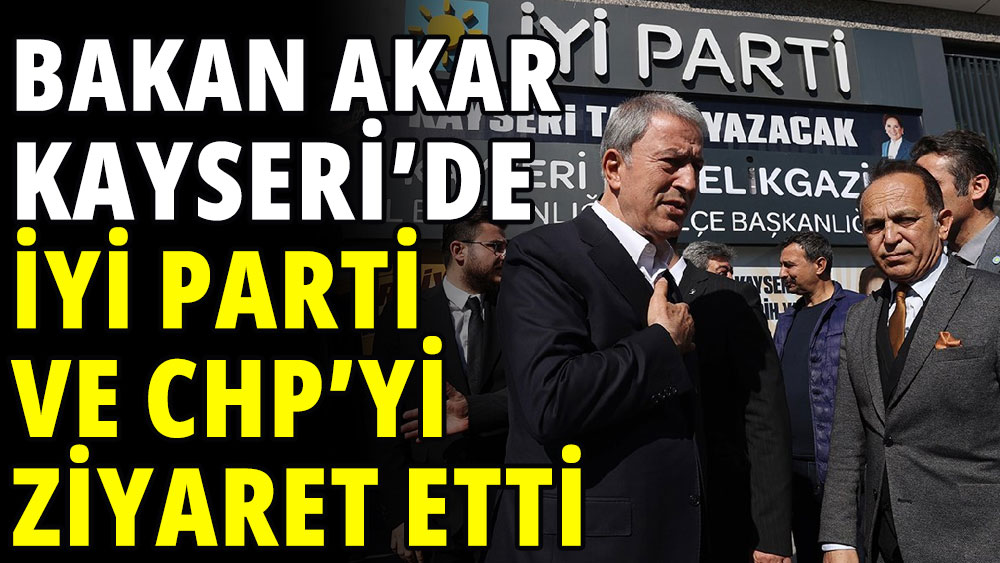 Bakan Akar Kayseri'de CHP ve İYİ Parti'yi ziyaret etti