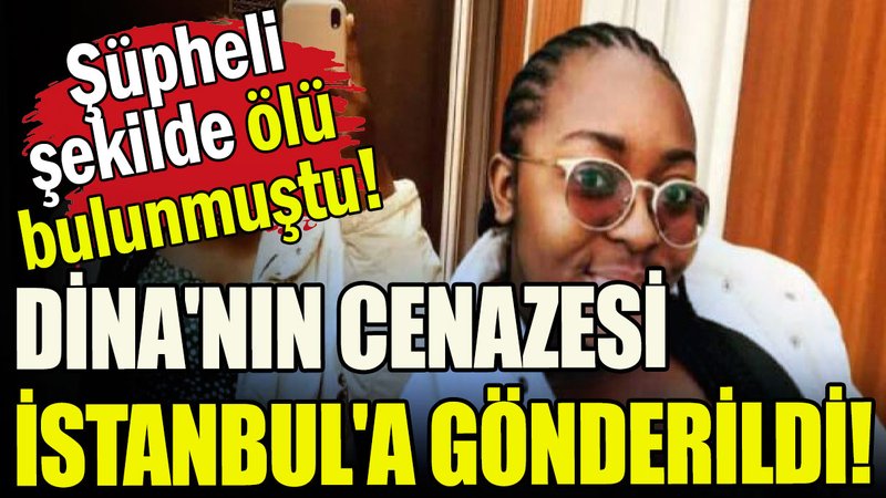 Ölü bulunan Gabonlu Dina'nın cenazesi apar topar İstanbul'a gönderildi