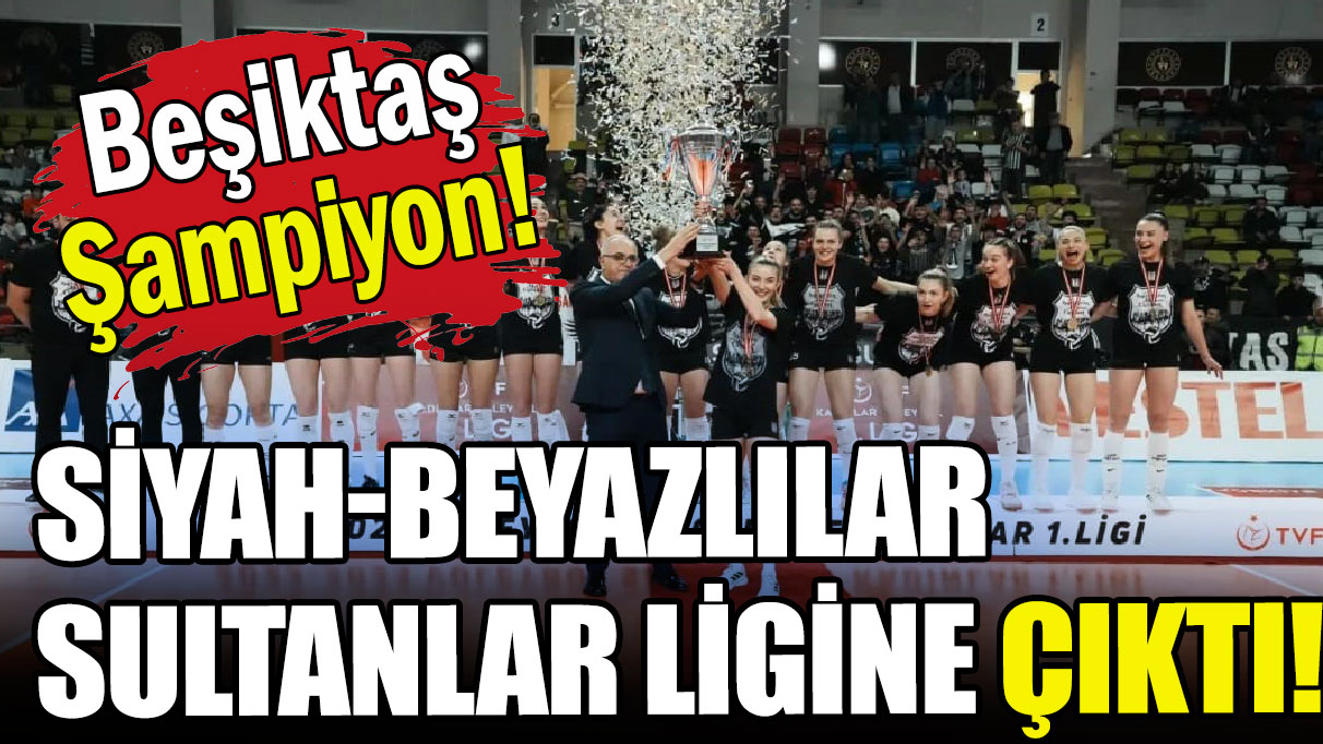 Beşiktaş şampiyon oldu: Sultanlar Ligine çıktı!