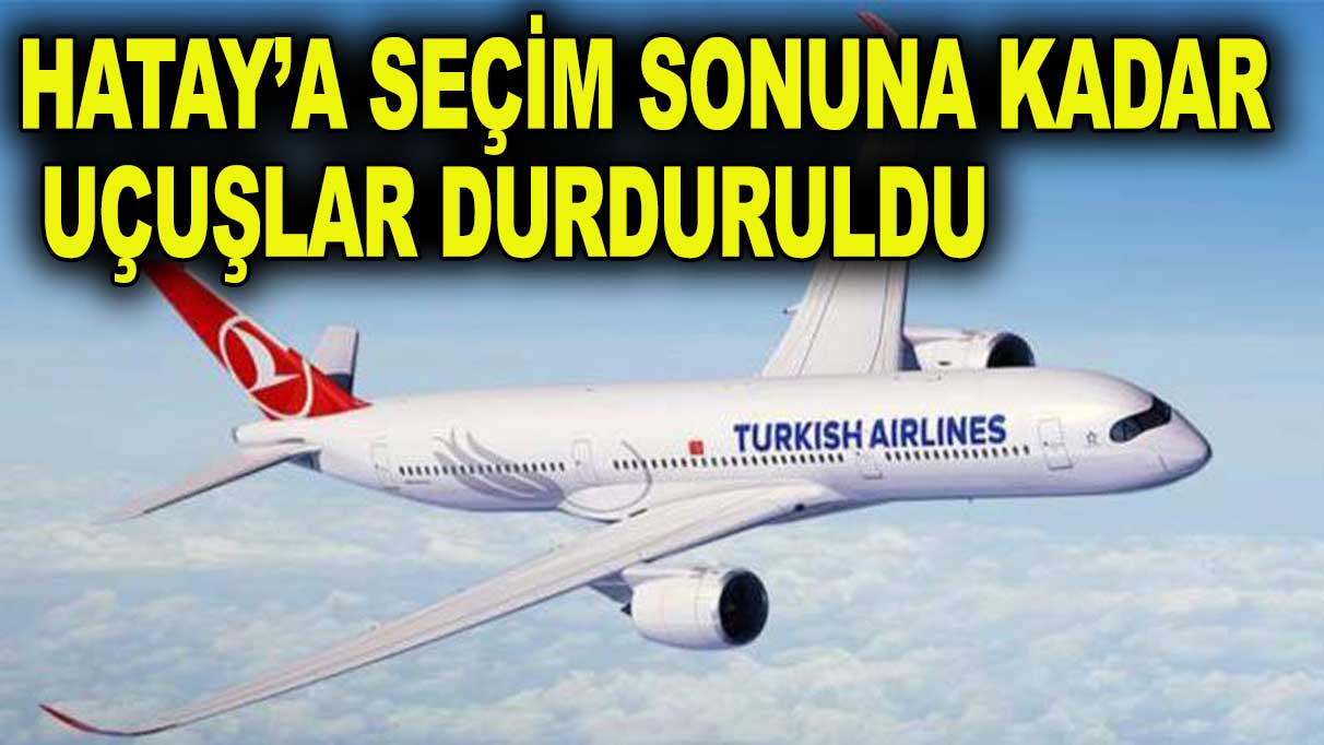 Hatay’a uçuşlar seçim sonuna kadar durduruldu