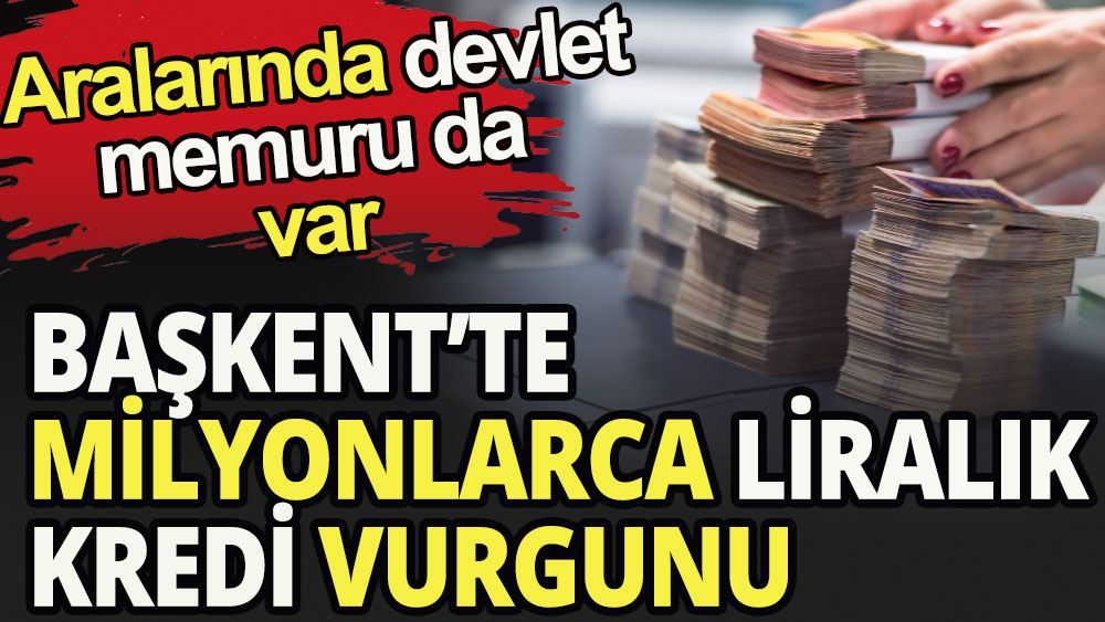  Başkent'te 500 milyon liralık kredi vurgunu