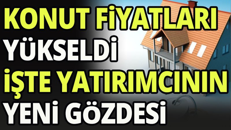 Konut fiyatları yükseldi: işte yatırımcının yeni gözdesi