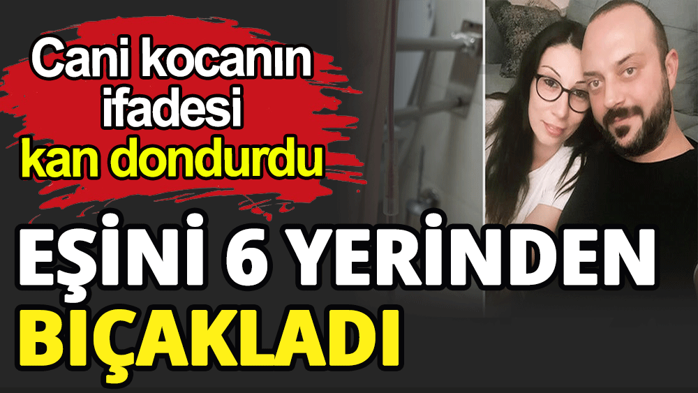 Eşini 6 yerinden bıçakladı