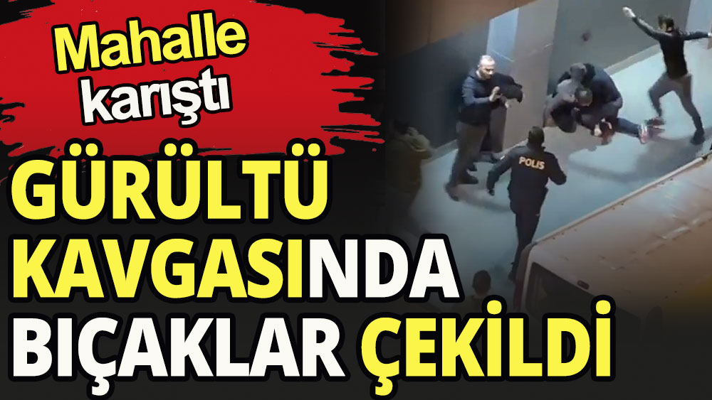 Komşular arasındaki 'gürültü' kavgasında bıçaklar çekildi