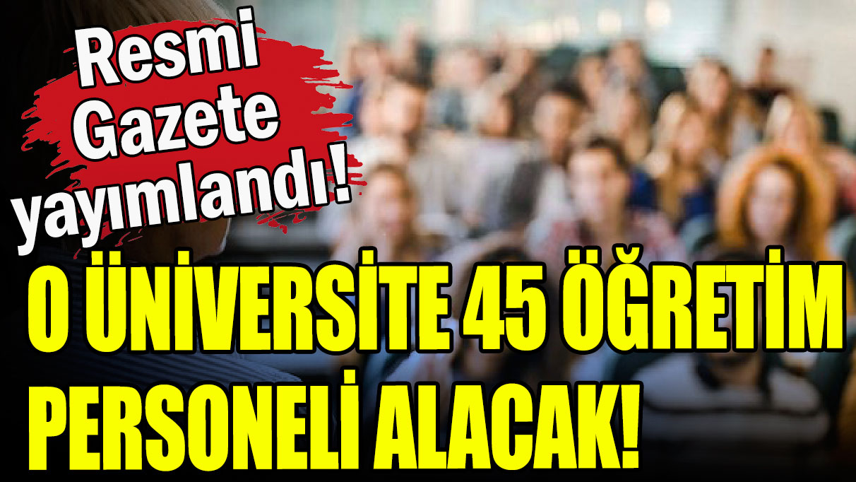 O Üniversite 45 öğretim personeli alacak!