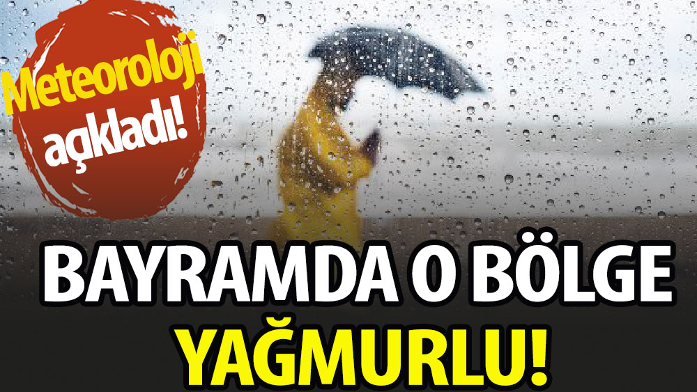 Meteoroloji duyurdu: Bayramda o bölge yağmurlu