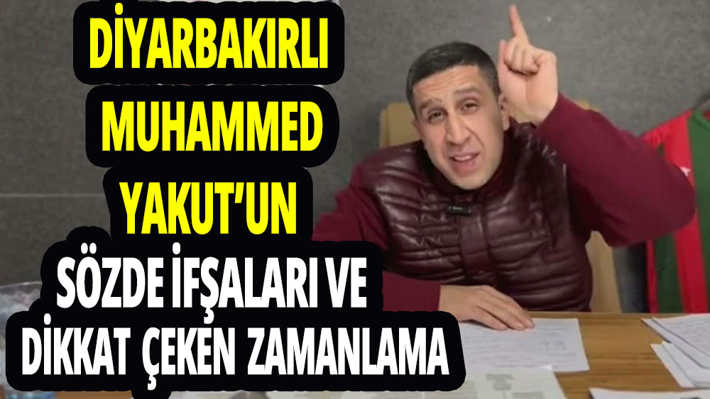 Diyarbakırlı Muhammed Yakut’un sözde ifşaları ve dikkat çeken zamanlama