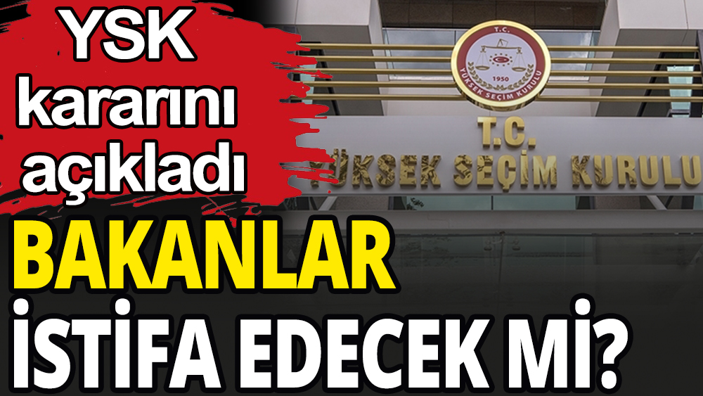 YSK kararını verdi: Bakanlar istifa edecek mi?