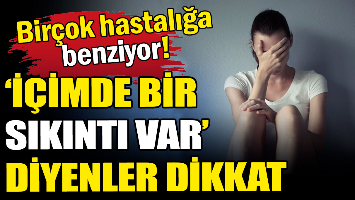 'İçimde bir sıkıntı var' diyenler dikkat: Birçok hastalığa benziyor!