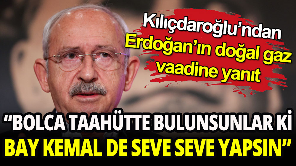 Kılıçdaroğlu'ndan Erdoğan'ın doğal gaz vaadine yanıt