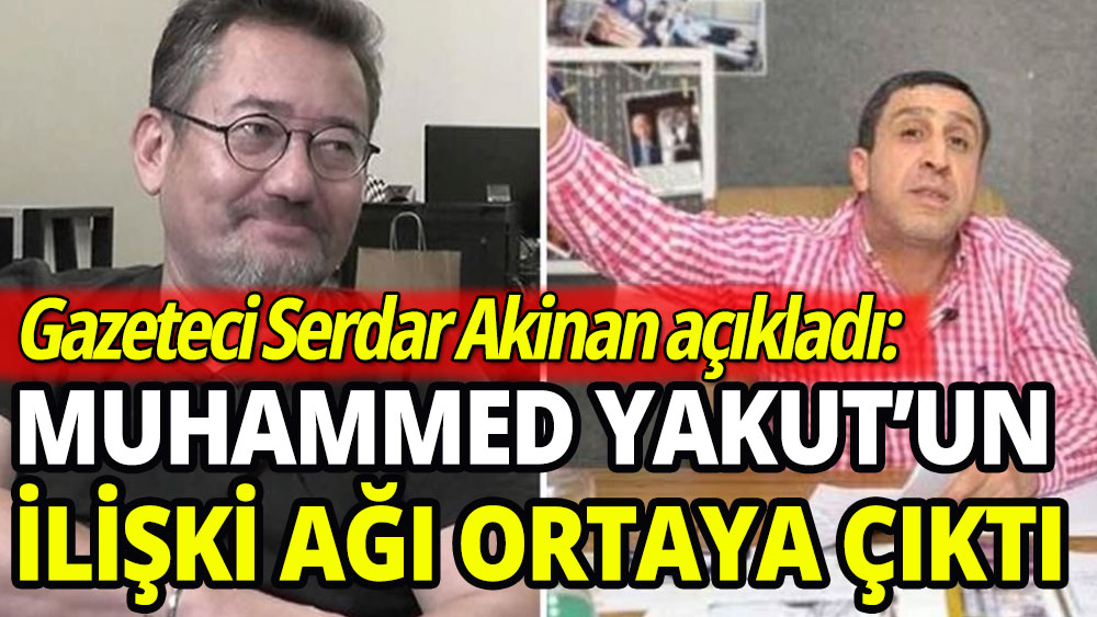 Gazeteci Serdar Akinan açıkladı: Muhammed Yakut'un ilişki ağı ortaya çıktı