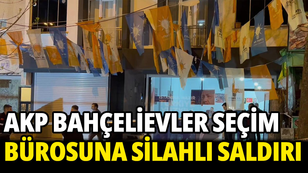 AKP Bahçelievler seçim bürosuna silahlı saldırı