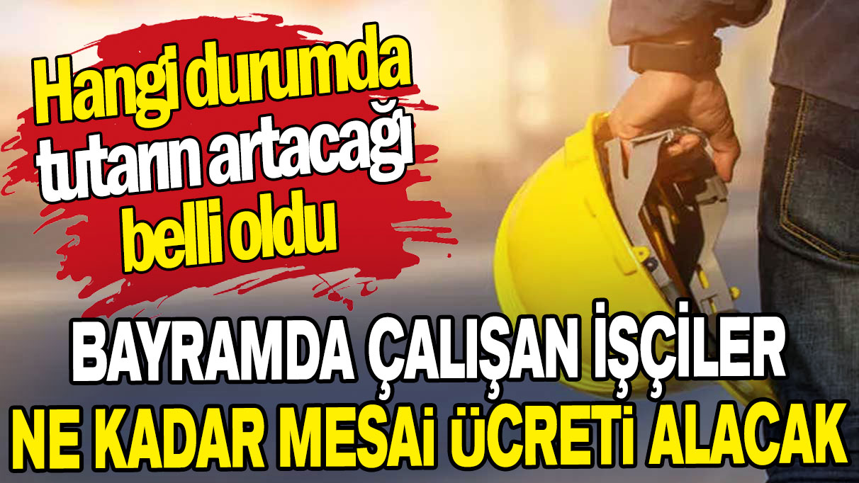 Bayramda çalışan işçiler ne kadar para alacak? Hangi durumda tutarların artacağı belli oldu!