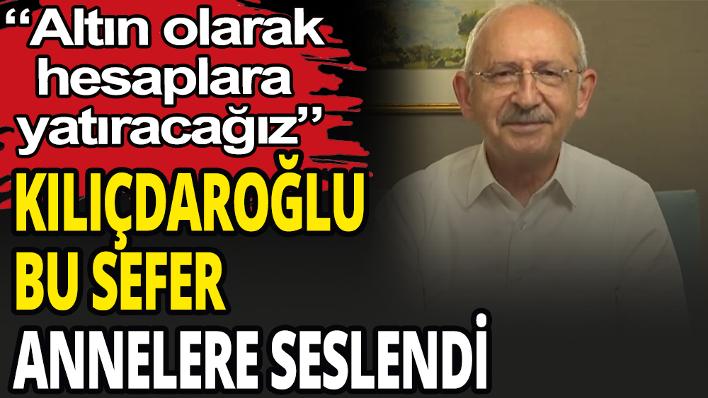 Kılıçdaroğlu annelere seslendi: ''Hesaplarına altın yatıracağız''