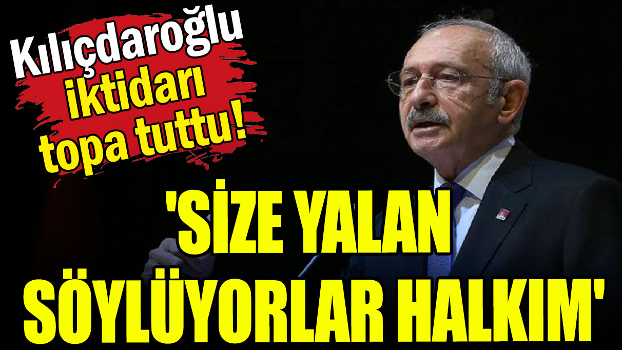Kemal Kılıçdaroğlu iktidarı topa tuttu: 'Size yalan söylüyorlar halkım'