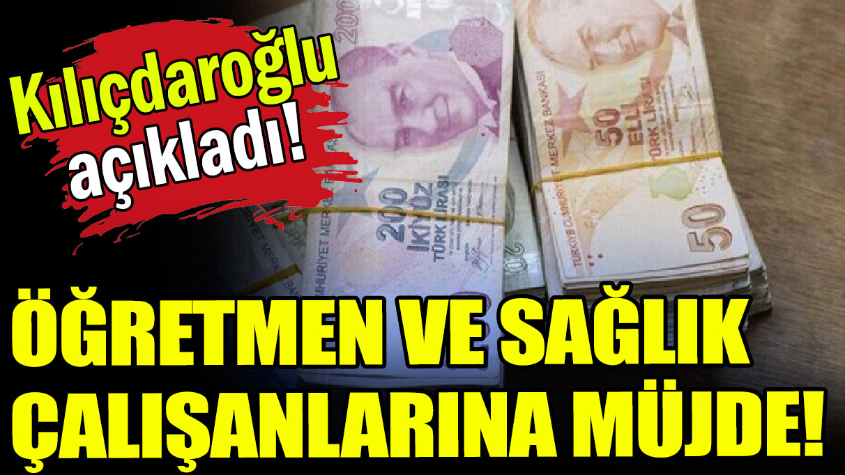 Kılıçdaroğlu öğretmen ve sağlıkçılara müjdeyi duyurdu!