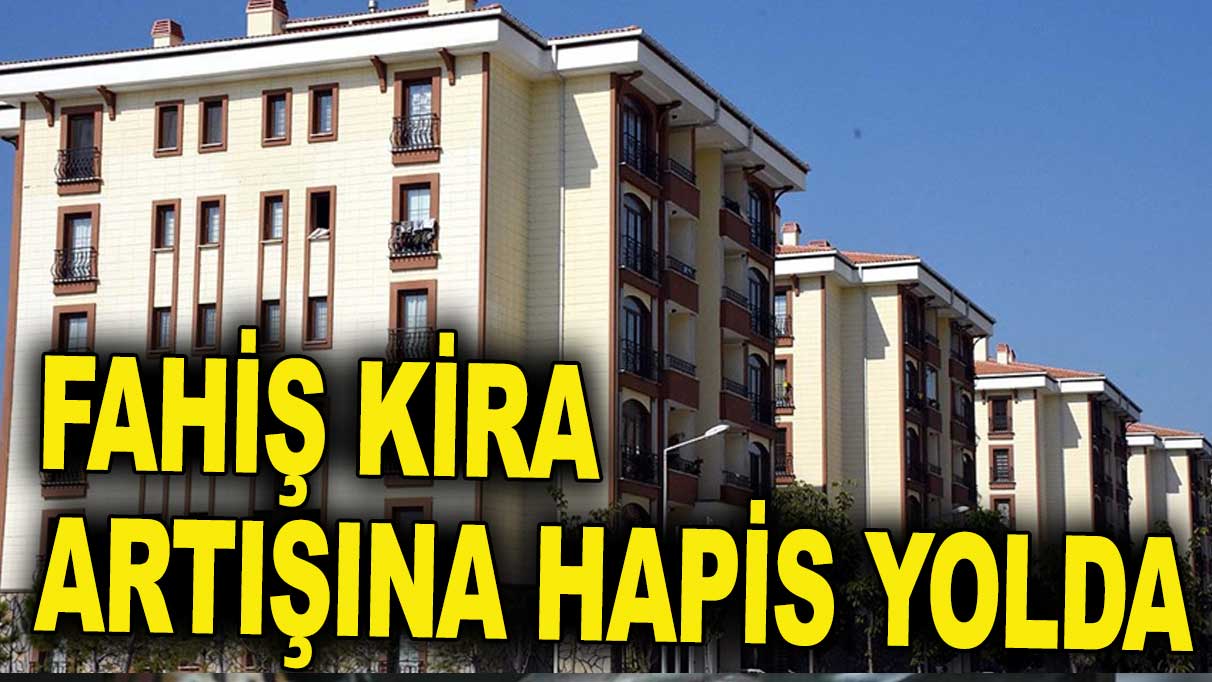 Fahiş kira artışına karşı hapis cezası geliyor