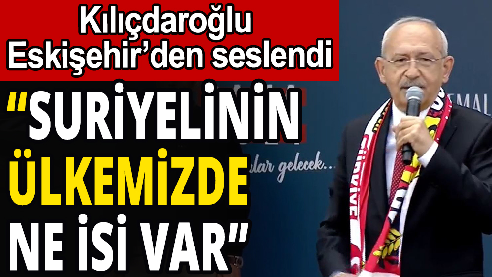 Kemal Kılıçdaroğlu: ''Suriyelinin ülkemizde ne işi var''