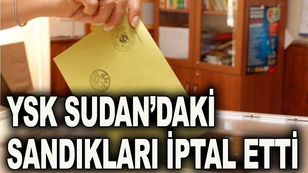 YSK Sudan'daki sandıkları iptal etti