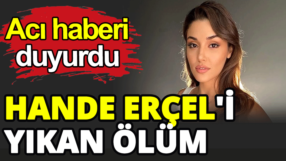 Hande Erçel'i yıkan ölüm