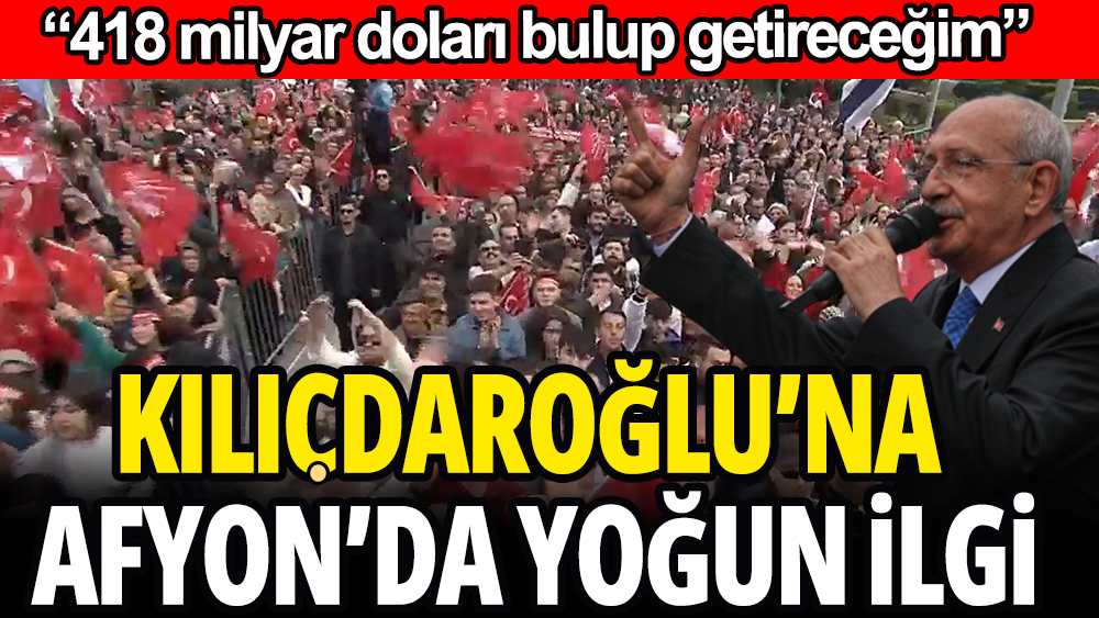 Kılıçdaroğlu Afyonkarahisar'da yoğun ilgi gördü: ''418 milyar doları bulup çıkartacağım''