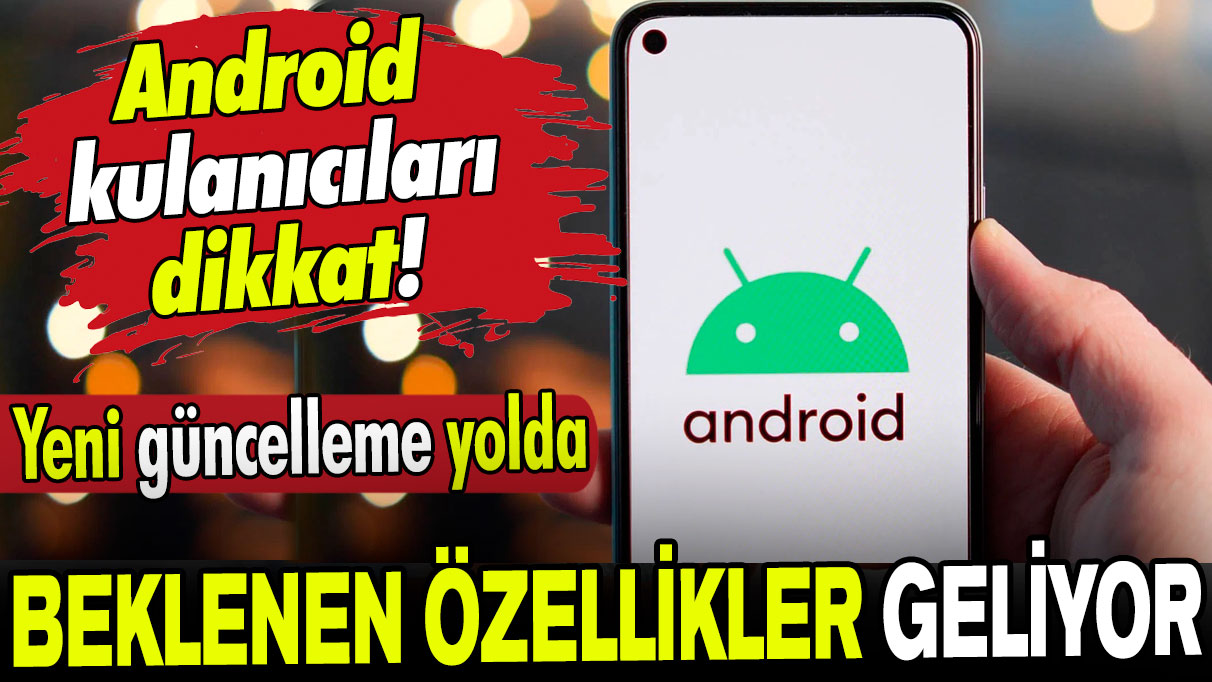 Android kullanıcıları dikkat: Yeni özellikler duyuruldu!